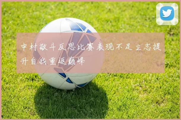 中村敬斗反思比赛表现不足立志提升自我重返巅峰