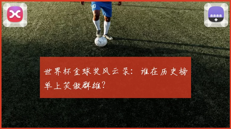 世界杯金球奖风云录:谁在历史榜单上笑傲群雄?