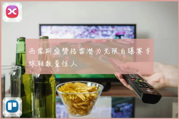西蒙斯盛赞格雷潜力无限自曝赛季球鞋数量惊人