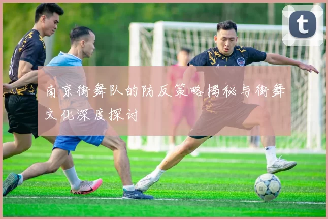 南京街舞队的防反策略揭秘与街舞文化深度探讨