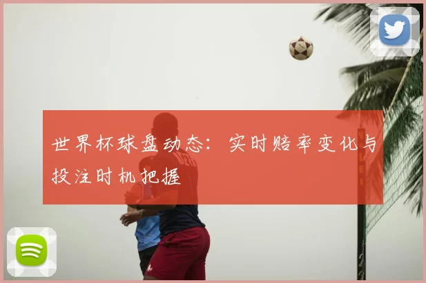 世界杯球盘动态：实时赔率变化与投注时机把握