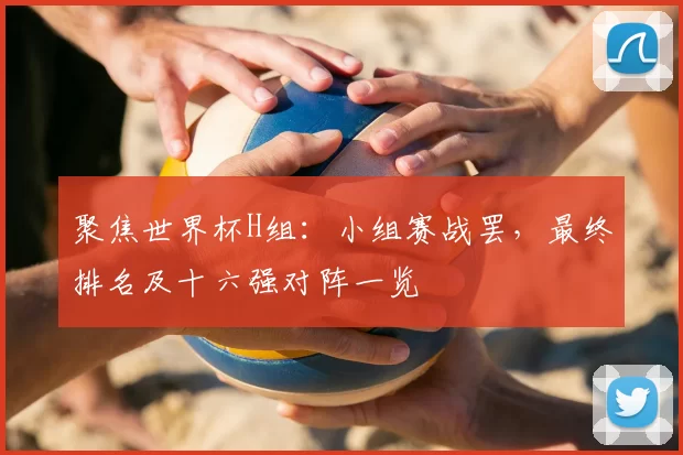 聚焦世界杯H组:小组赛战罢,最终排名及十六强对阵一览