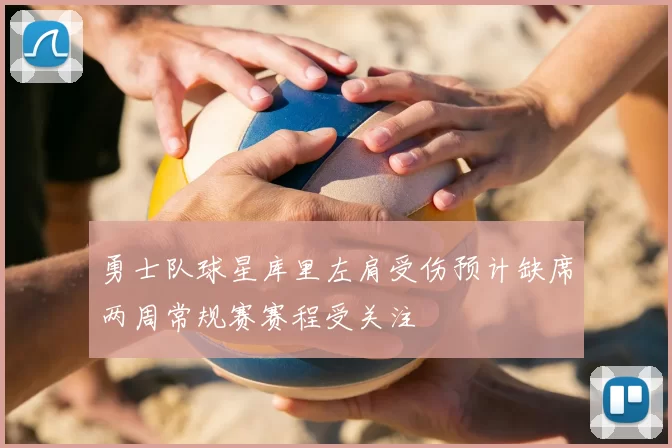 勇士队球星库里左肩受伤预计缺席两周常规赛赛程受关注