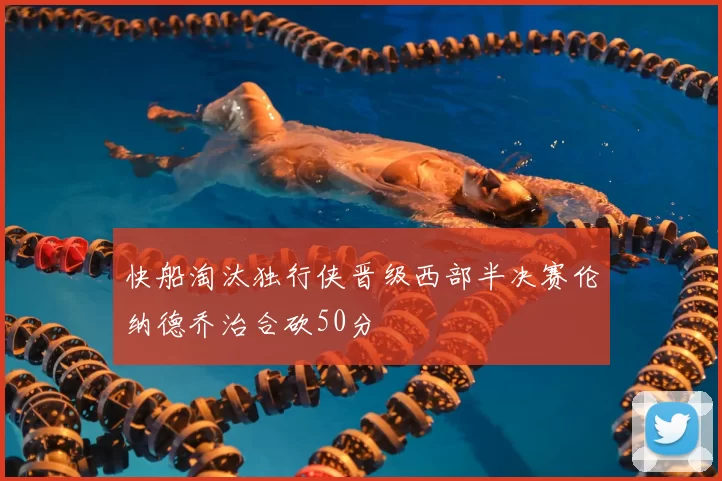 快船淘汰独行侠晋级西部半决赛伦纳德乔治合砍50分