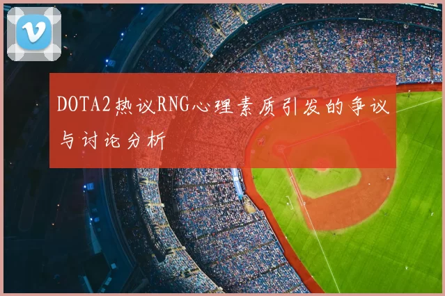 DOTA2热议RNG心理素质引发的争议与讨论分析