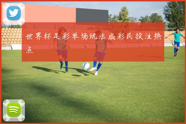 世界杯足彩单场玩法成彩民投注热点
