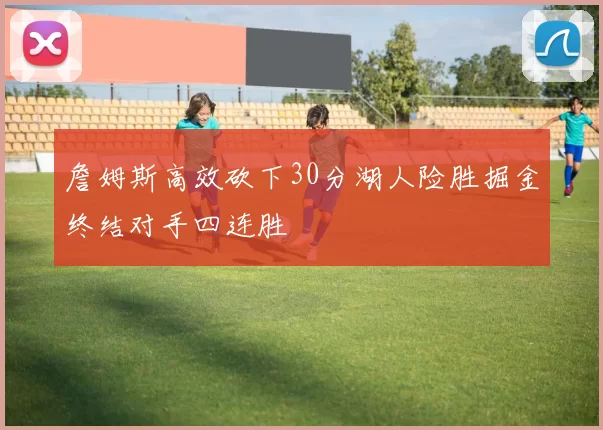詹姆斯高效砍下30分湖人险胜掘金终结对手四连胜
