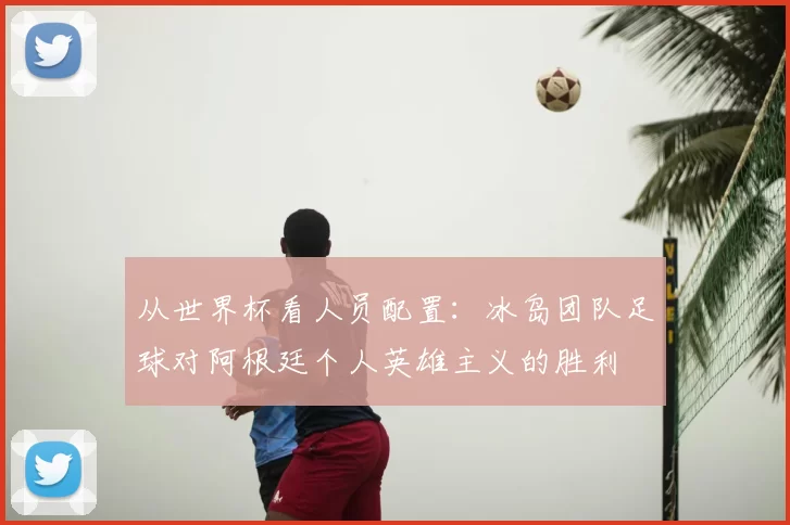 从世界杯看人员配置:冰岛团队足球对阿根廷个人英雄主义的胜利