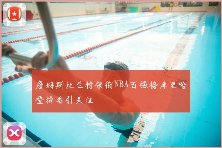 詹姆斯杜兰特领衔NBA百强榜库里哈登排名引关注