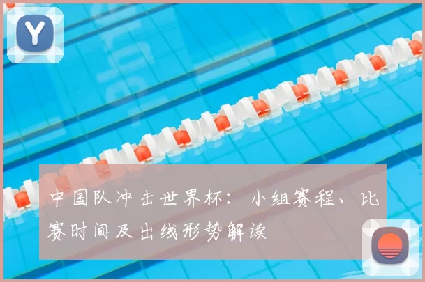 中国队冲击世界杯:小组赛程、比赛时间及出线形势解读