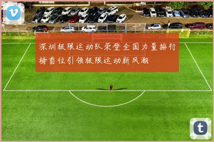深圳极限运动队荣登全国力量排行榜首位引领极限运动新风潮