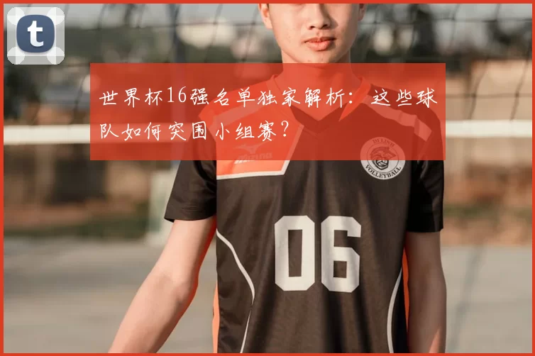 世界杯16强名单独家解析:这些球队如何突围小组赛?