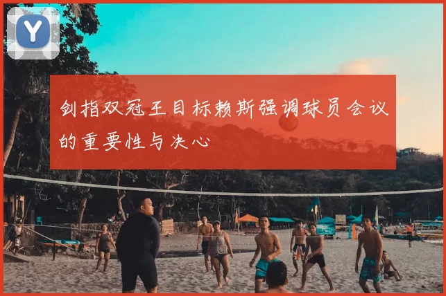 剑指双冠王目标赖斯强调球员会议的重要性与决心