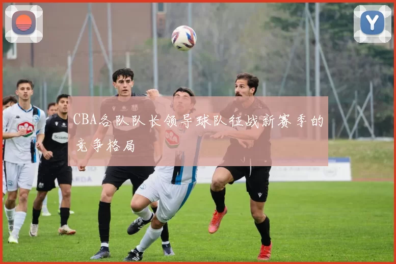 CBA各队队长领导球队征战新赛季的竞争格局