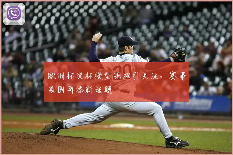 欧洲杯奖杯模型亮相引关注，赛事氛围再添新话题