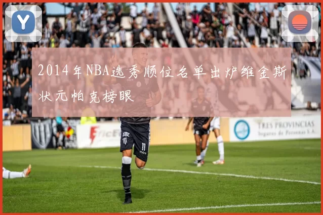 2014年NBA选秀顺位名单出炉维金斯状元帕克榜眼