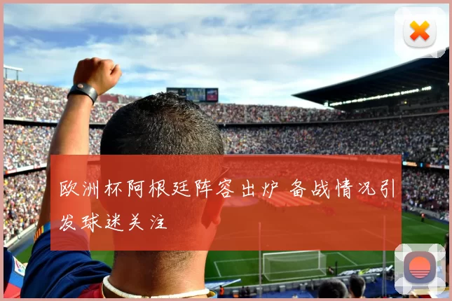 欧洲杯阿根廷阵容出炉 备战情况引发球迷关注