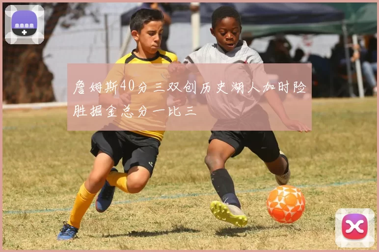 詹姆斯40分三双创历史湖人加时险胜掘金总分一比三