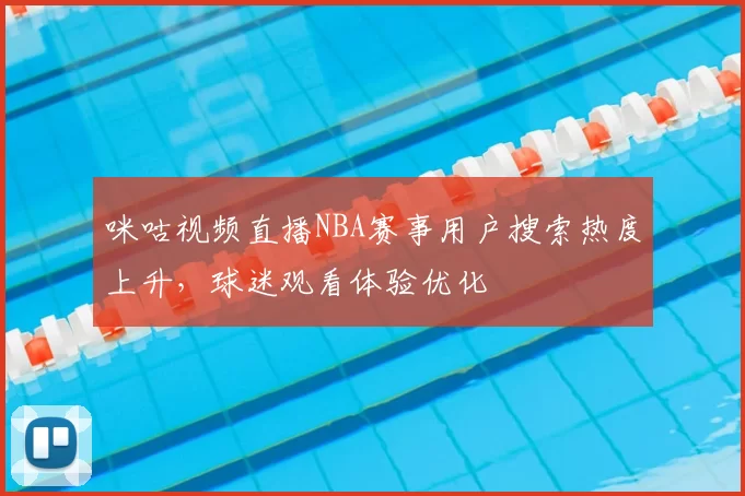 咪咕视频直播NBA赛事用户搜索热度上升，球迷观看体验优化