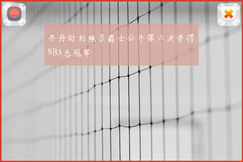 乔丹时刻绝杀爵士公牛第六次夺得NBA总冠军