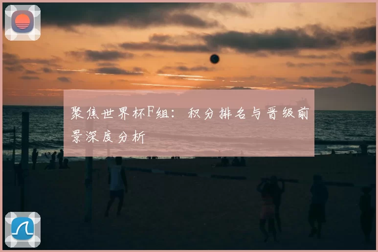 聚焦世界杯F组:积分排名与晋级前景深度分析