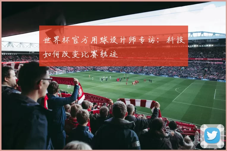 世界杯官方用球设计师专访：科技如何改变比赛轨迹