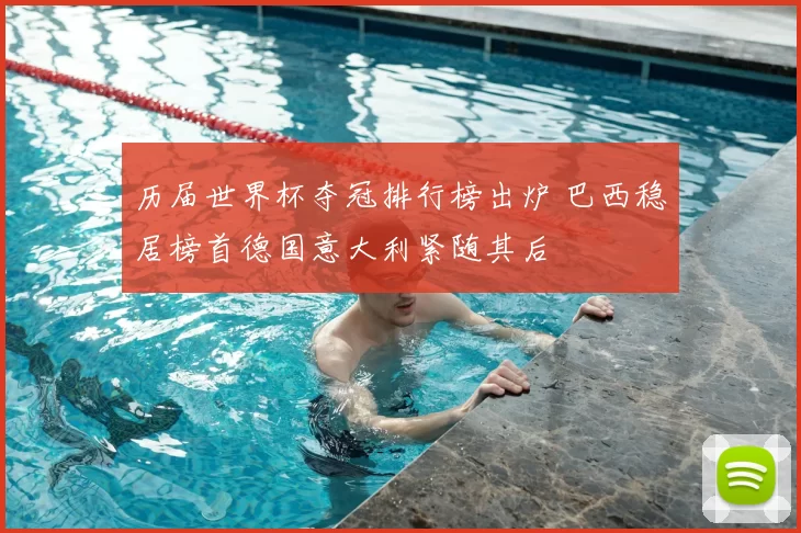 历届世界杯夺冠排行榜出炉 巴西稳居榜首德国意大利紧随其后
