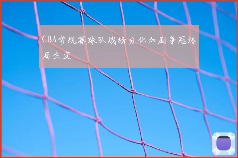 CBA常规赛球队战绩分化加剧争冠格局生变