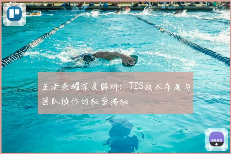 王者荣耀深度解析：TES战术布局与团队协作的秘密揭秘