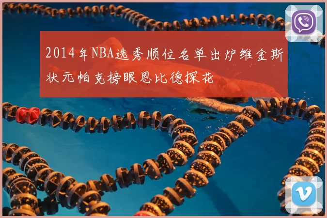 2014年NBA选秀顺位名单出炉维金斯状元帕克榜眼恩比德探花