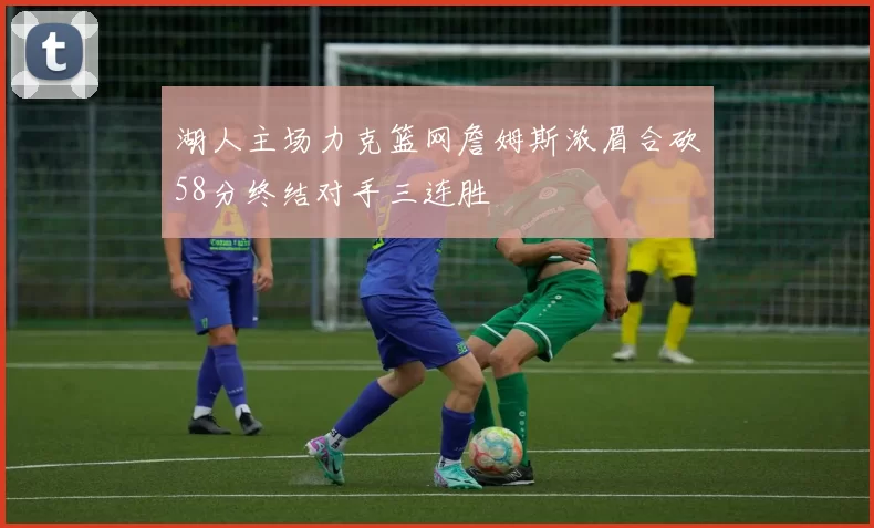 湖人主场力克篮网詹姆斯浓眉合砍58分终结对手三连胜