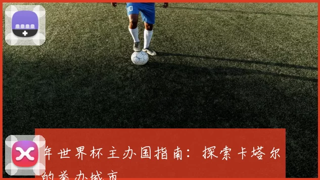 年世界杯主办国指南:探索卡塔尔的举办城市