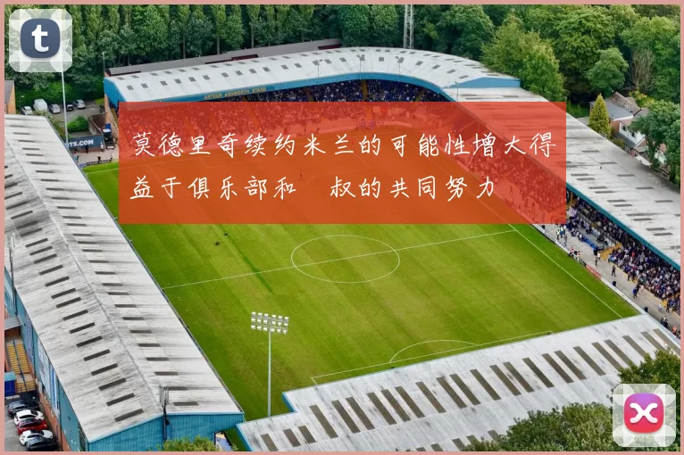 莫德里奇续约米兰的可能性增大得益于俱乐部和囧叔的共同努力