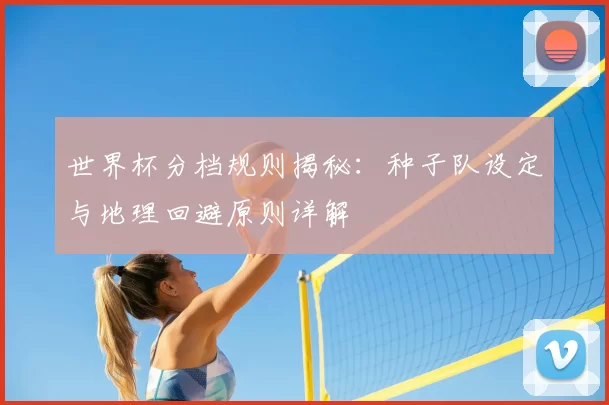 世界杯分档规则揭秘:种子队设定与地理回避原则详解