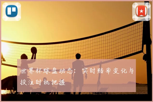 世界杯球盘动态:实时赔率变化与投注时机把握