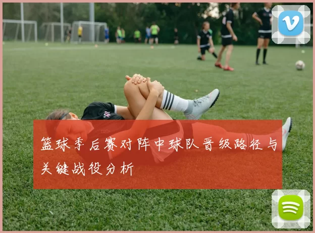 篮球季后赛对阵中球队晋级路径与关键战役分析