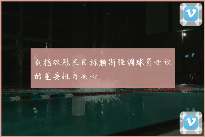 剑指双冠王目标赖斯强调球员会议的重要性与决心