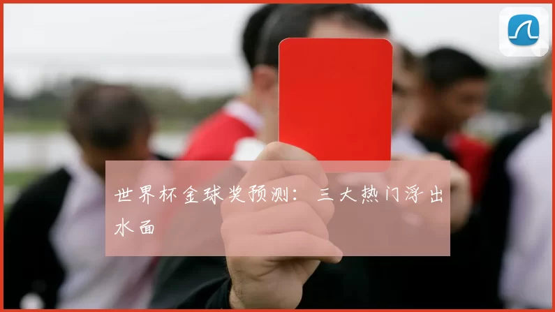 世界杯金球奖预测：三大热门浮出水面