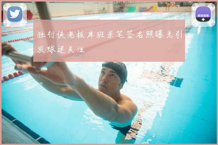 独行侠老板库班亲笔签名照曝光引发球迷关注