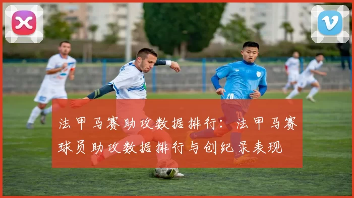 法甲马赛助攻数据排行：法甲马赛球员助攻数据排行与创纪录表现