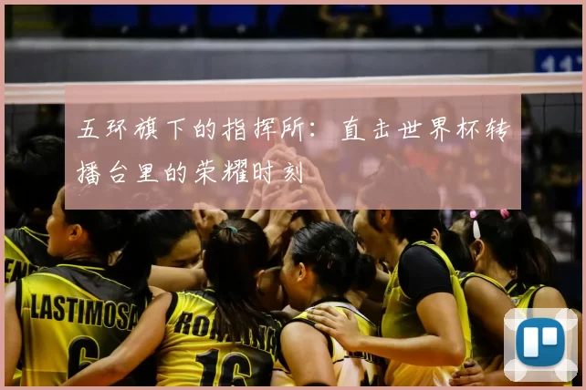 五环旗下的指挥所：直击世界杯转播台里的荣耀时刻