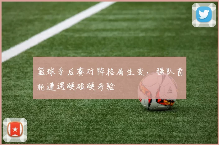 篮球季后赛对阵格局生变，强队首轮遭遇硬碰硬考验