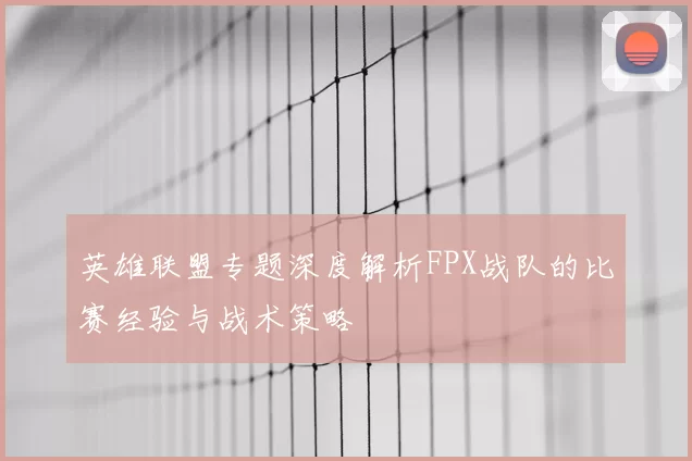 英雄联盟专题深度解析FPX战队的比赛经验与战术策略