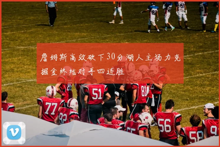 詹姆斯高效砍下30分湖人主场力克掘金终结对手四连胜