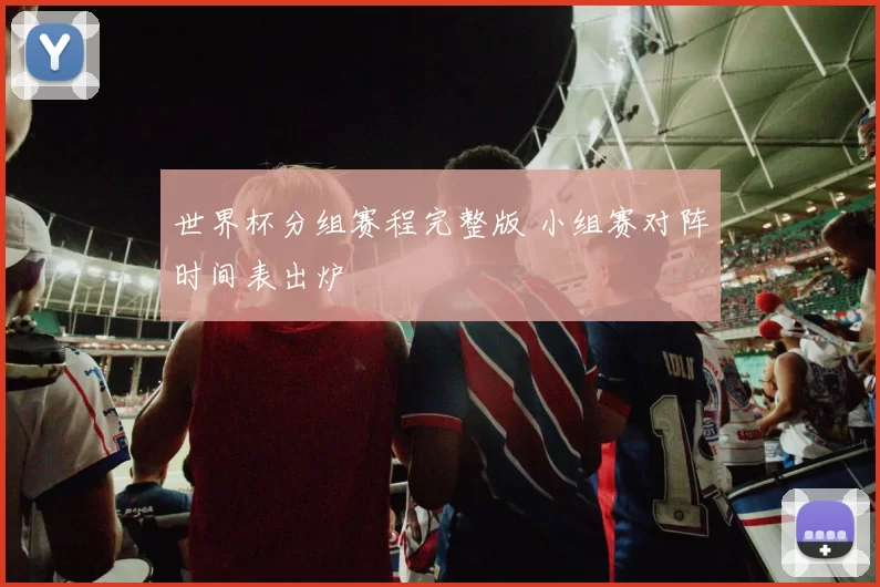 世界杯分组赛程完整版 小组赛对阵时间表出炉