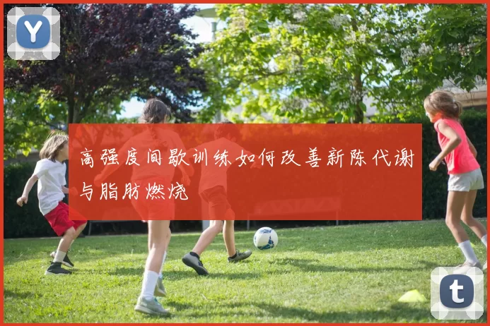 高强度间歇训练如何改善新陈代谢与脂肪燃烧